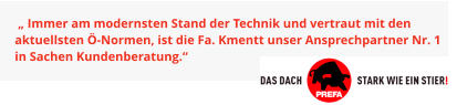 „ Immer am modernsten Stand der Technik und vertraut mit den aktuellsten Ö-Normen, ist die Fa. Kmentt unser Ansprechpartner Nr. 1 in Sachen Kundenberatung.“